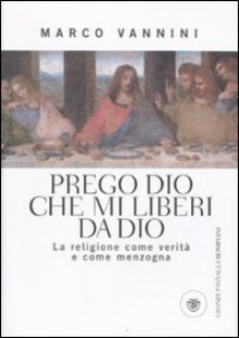 Prego Dio che mi liberi da Dio. La religione come verità e come menzogna - Marco Vannini