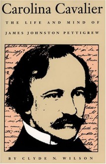 Carolina Cavalier: The Life and Mind of James Johnston Pettigrew - Clyde N. Wilson