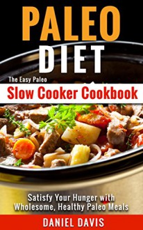 Paleo Diet: The Easy Paleo Slow Cooker Cookbook - Satisfy Your Hunger with Wholesome, Healthy Paleo Meals (Paleo Slow Cooker, Paleo Slow Cooker Recipes, Paleo Slow Cooker Cookbook) - Daniel Davis