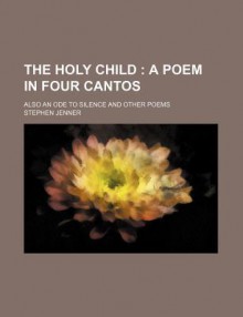 The Holy Child; A Poem in Four Cantos. Also an Ode to Silence and Other Poems - Stephen Jenner