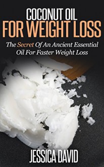 Coconut Oil For Weight Loss: The Secret Of An Ancient Essential Oil For Faster Weight Loss (Coconut Oil For Beginners) - Jessica David