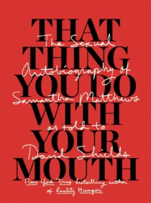 That Thing You Do With Your Mouth: The Sexual Autobiography of Samantha Matthews as Told to David Shields - David Shields, Samantha Matthews