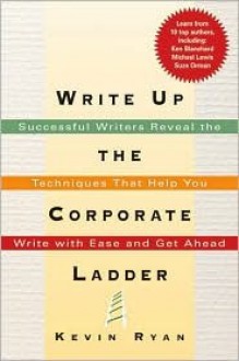 Write Up the Corporate Ladder: Successful Writers Reveal the Techniques That Help You Write with Ease and Get Ahead - Kevin Ryan