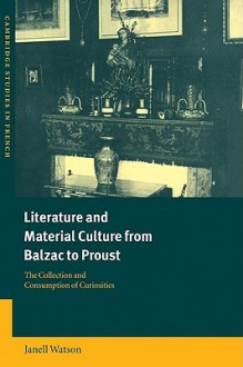 Literature and Material Culture from Balzac to Proust: The Collection and Consumption of Curiosities (Cambridge Studies in French): The Collection and ... of Curiosities (Cambridge Studies in French) - Janell Watson