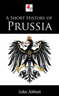 A Short History of Prussia (Illustrated) - John S.C. Abbott