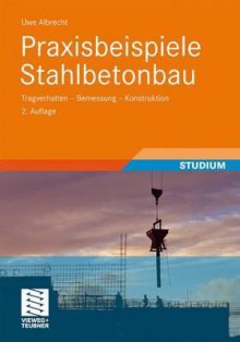 Praxisbeispiele Stahlbetonbau: Tragverhalten - Bemessung - Konstruktion - Uwe Albrecht