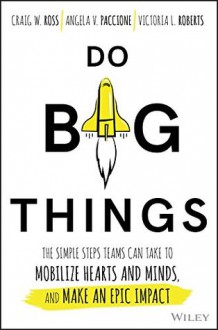 Do Big Things: The Simple Steps Teams Can Take to Mobilize Hearts and Minds, and Make an Epic Impact - Craig Ross, Angela V. Paccione, Victoria L. Roberts