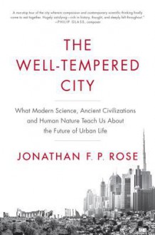 The Well-Tempered City: What Modern Science, Ancient Civilizations, and Human Nature Teach Us About the Future of Urban Life - Jonathan Rose