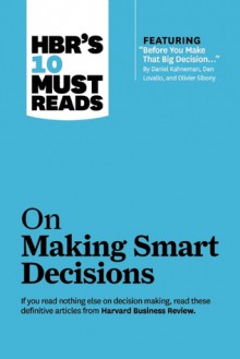 HBR's 10 Must Reads on Making Smart Decisions (with featured article �Before You Make That Big Decision� by Daniel Kahneman, Dan Lovallo, and Olivier Sibony) - Harvard Business Review