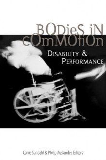 Bodies in Commotion: Disability and Performance - Carrie Sandahl, Philip Auslander