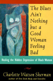 The Blues Ain't Nothing But a Good Woman Feeling Bad: Healing the Hidden Despair of Black Women - Charlotte Watson Sherman