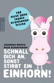 Schnall dich an, sonst stirbt ein Einhorn!: 100 nicht ganz legale Erziehungstricks - Johannes Hayers, Felix Achterwinter, Wolfgang Staisch