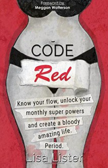 Code Red: Know Your Flow, Unlock Your Super Powers and Create a Bloody Amazing Life. Period. - Lisa Lister, Meggan Watterson