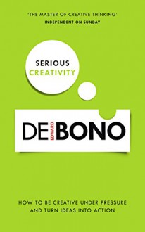 Serious Creativity: How to be creative under pressure and turn ideas into action - Edward De Bono