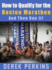 How to qualify for the Boston Marathon - And then Run It! - Derek Perkins