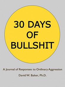 30 Days of Bullshit: A Journal of Responses to Ordinary Aggression - David Baker