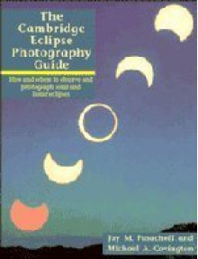 The Cambridge Eclipse Photography Guide: How and Where to Observe and Photograph Solar and Lunar Eclipses - Jay M. Pasachoff, Michael A. Covington