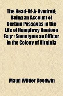 The Head-Of-A-Hvndred; Being an Account of Certain Passages in the Life of Humphrey Huntoon Esqr: Sometyme an Officer in the Colony of Virginia - Maud Wilder Goodwin