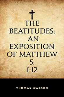 The Beatitudes: An Exposition of Matthew 5:1-12 - Thomas Watson