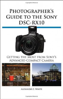 Photographer's Guide to the Sony Dsc-Rx10 - Alexander S. White