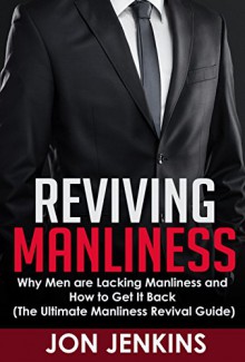 Reviving Manliness: Why Men are Lacking Manliness and How to Get it Back (The Ultimate Manliness Revival Guide) - Jon Jenkins