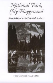 National Park, City Playground: Mount Rainier in the Twentieth Century - Theodore Catton