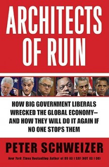 Architects of Ruin: How big government liberals wrecked the global economy---and how they will do it again if no one stops them - Peter Schweizer