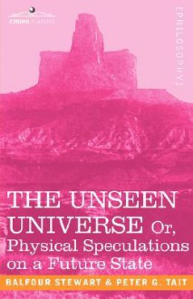 The Unseen Universe, or Physical Speculations on a Future State - Peter Guthrie Tait