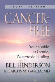 Cancer-Free: Your Guide to Gentle, Non-toxic Healing (Fourth Edition) - Bill Henderson, Garcia MD, Carlos M.