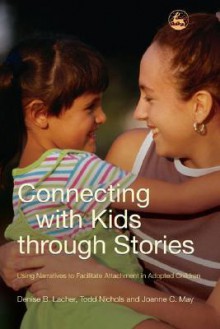 Connecting with Kids Through Stories: Using Narratives to Facilitate Attachment in Adopted Children - Denise Lacher, Todd Nichols