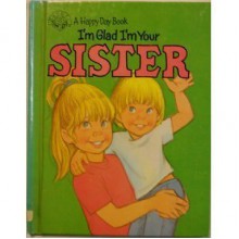 I'm Glad I'm Your Sister: Written by Bill and Kathy Horlacher; Illustrated by Kathryn Hutton - Bill Horlacher, Kathy Horlacher