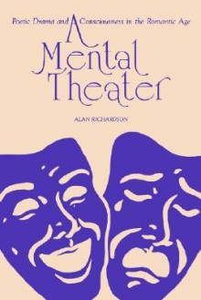 A Mental Theater: Poetic Drama and Consciousness in the Romantic Age - Alan Richardson