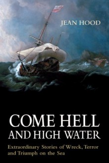 Come Hell and High Water: Extraordinary Stories of Wreck, Terror and Triumph on the Sea - Jean Hood