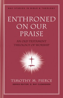 Enthroned on Our Praise: An Old Testament Theology of Worship - Timothy M. Pierce, E. Ray Clendenen