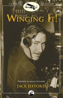 Winging It!: Jack Jefford, Pioneer Alaskan Aviator - Jack Jefford, Carmen Jefford Fisher, Mark Fisher, Cliff Cernick