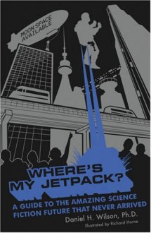 Where's My Jetpack?: A Guide to the Amazing Science Fiction Future that Never Arrived - Daniel H. Wilson