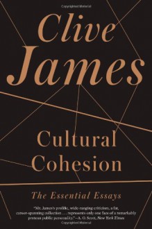 Cultural Cohesion: The Essential Essays, 1968-2002 - Clive James