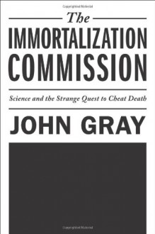 The Immortalization Commission: Science and the Strange Quest to Cheat Death - John Nicholas Gray