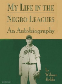 My Life in the Negro Leagues - Wilmer Fields, John Holway