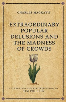 Charles MacKay's Extraordinary Popular Delusions and the Madness of Crowds: A Modern-Day Interpretation of a Finance Classic - Tim Phillips