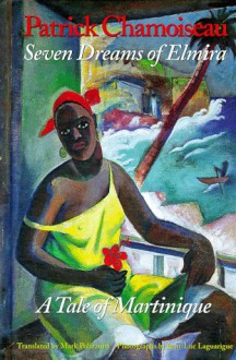 Seven Dreams of Elmira: A Tale of Martinique: Being the Confessions of an Old Worker at the Saint-Etienne Distillery - Patrick Chamoiseau, Mark Polizzotti