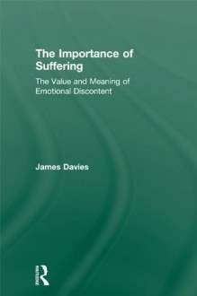 The Importance of Suffering: The Value and Meaning of Emotional Discontent - James Davies