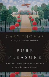 Pure Pleasure: Why Do Christians Feel So Bad about Feeling Good? - Gary L. Thomas