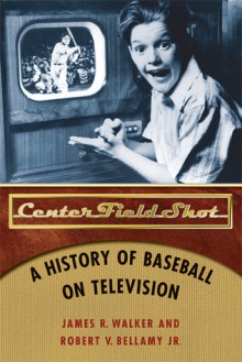 Center Field Shot: A History of Baseball on Television - James R. Walker, Robert V. Bellamy Jr.