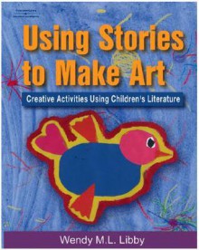 Using Stories to Make Art: Creative Activities Using Children's Literature - Wendy M.L Libby, Thomson Delmar Learning Inc.