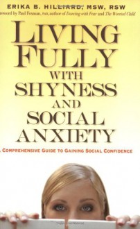 Living Fully with Shyness and Social Anxiety: A Comprehensive Guide to Gaining Social Confidence - Erika B. Hilliard, Paul Foxman