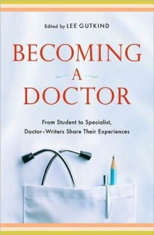 Becoming a Doctor: From Student to Specialist, Doctor-Writers Share Their Experiences - Lee Gutkind