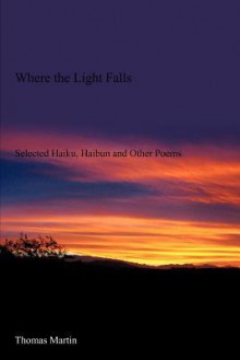 Where the Light Falls: Selected Haiku, Haibun and Other Poems - Thomas Martin