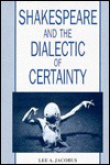 Shakespeare And The Dialectic Of Certainty - Lee A. Jacobus