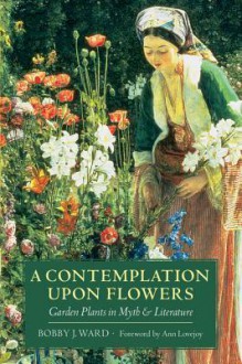 A Contemplation Upon Flowers: Garden Plants in Myth and Literature - Bobby J. Ward